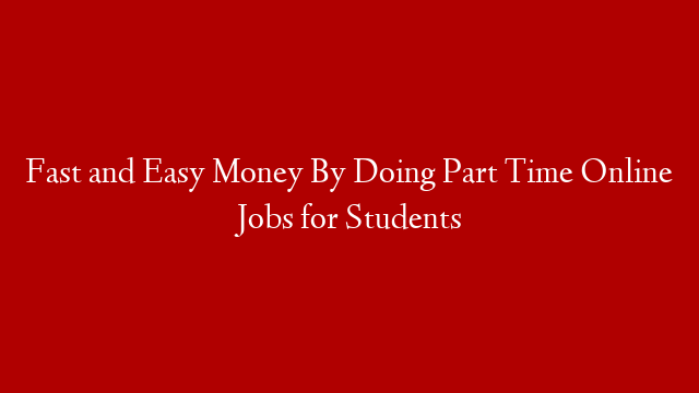 Fast and Easy Money By Doing Part Time Online Jobs for Students