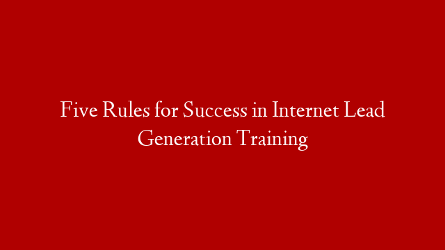 Five Rules for Success in Internet Lead Generation Training