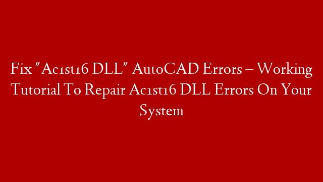 Fix "Ac1st16 DLL" AutoCAD Errors – Working Tutorial To Repair Ac1st16 DLL Errors On Your System