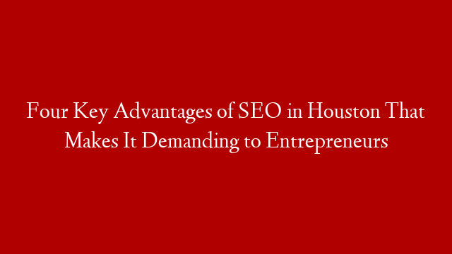 Four Key Advantages of SEO in Houston That Makes It Demanding to Entrepreneurs post thumbnail image