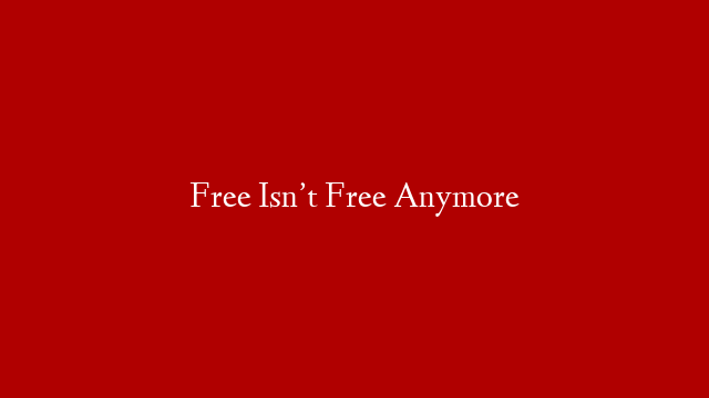 Free Isn’t Free Anymore