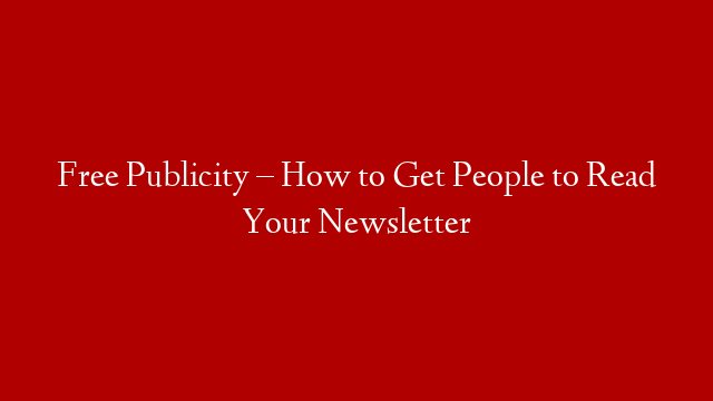 Free Publicity – How to Get People to Read Your Newsletter