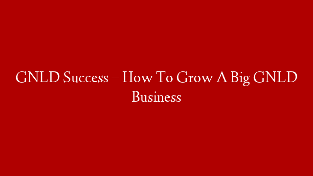 GNLD Success – How To Grow A Big GNLD Business