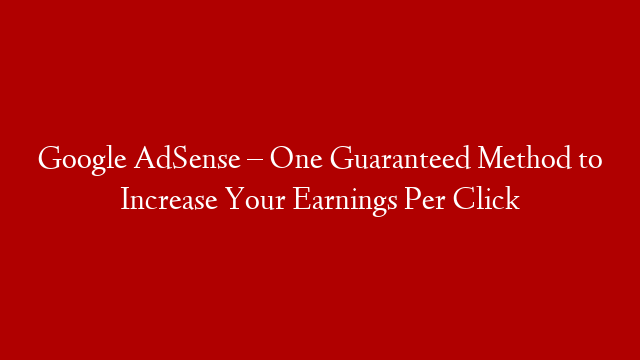 Google AdSense – One Guaranteed Method to Increase Your Earnings Per Click