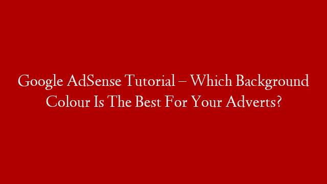 Google AdSense Tutorial – Which Background Colour Is The Best For Your Adverts?
