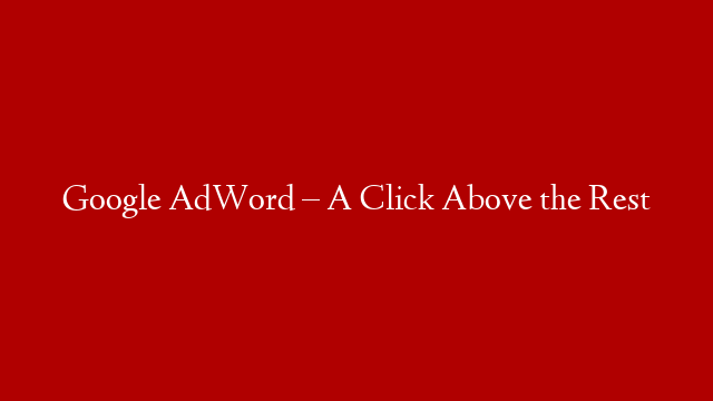 Google AdWord – A Click Above the Rest