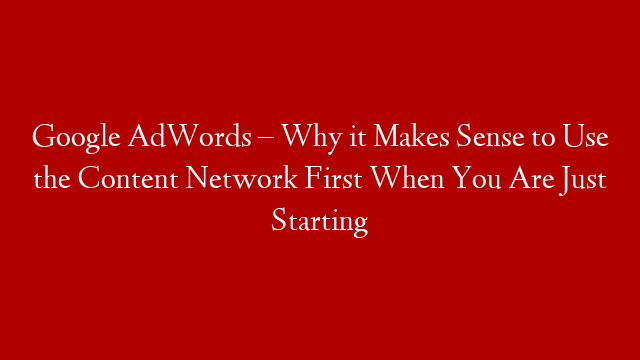 Google AdWords – Why it Makes Sense to Use the Content Network First When You Are Just Starting post thumbnail image