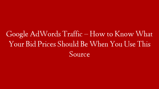 Google AdWords Traffic – How to Know What Your Bid Prices Should Be When You Use This Source