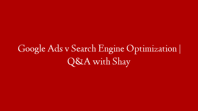 Google Ads v Search Engine Optimization | Q&A with Shay