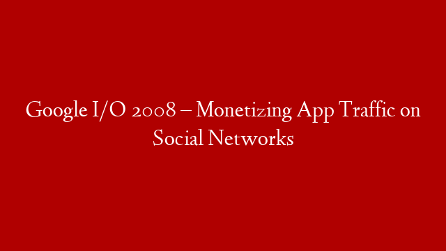 Google I/O 2008 – Monetizing App Traffic on Social Networks