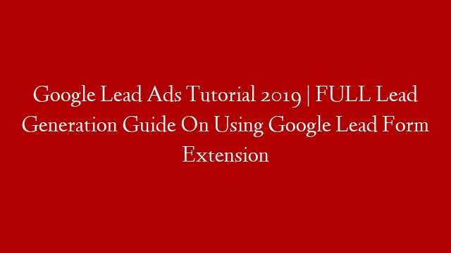 Google Lead Ads Tutorial 2019 | FULL Lead Generation Guide On Using Google Lead Form Extension