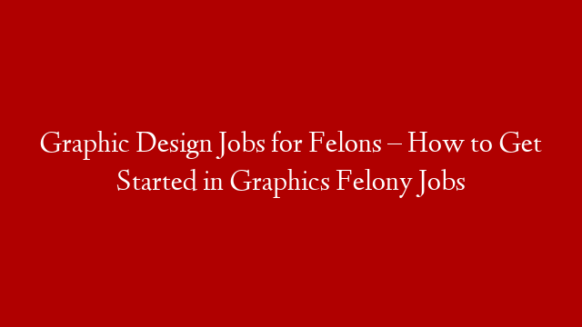 Graphic Design Jobs for Felons – How to Get Started in Graphics Felony Jobs