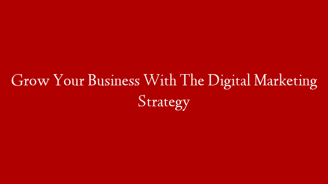 Grow Your Business With The Digital Marketing Strategy