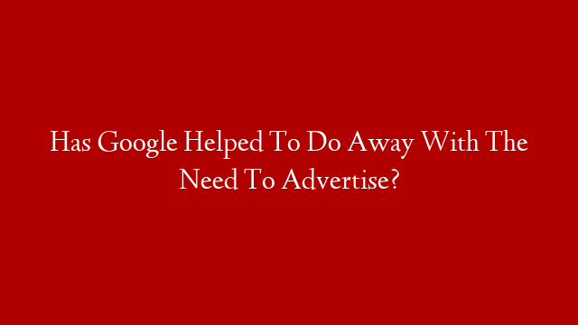 Has Google Helped To Do Away With The Need To Advertise?