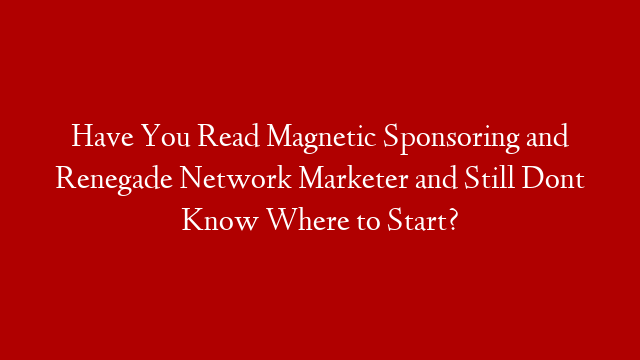 Have You Read Magnetic Sponsoring and Renegade Network Marketer and Still Dont Know Where to Start?