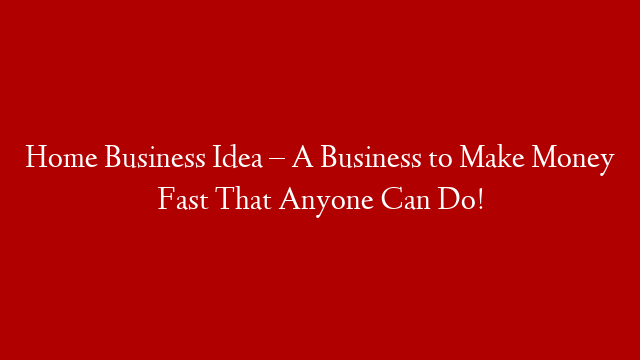 Home Business Idea – A Business to Make Money Fast That Anyone Can Do!