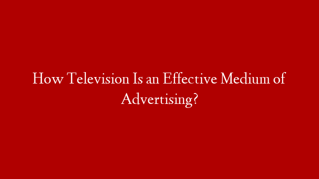 How Television Is an Effective Medium of Advertising? post thumbnail image