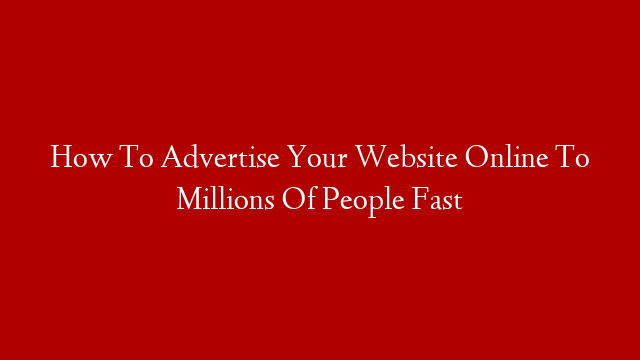 How To Advertise Your Website Online To Millions Of People Fast