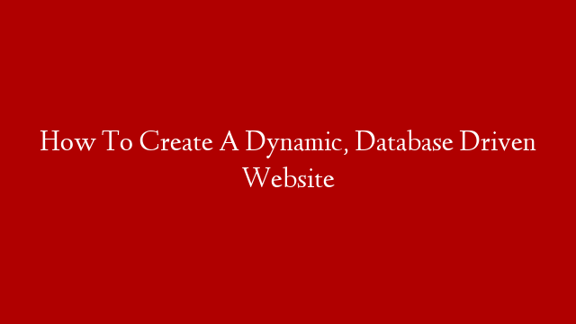 How To Create A Dynamic, Database Driven Website