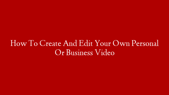 How To Create And Edit Your Own Personal Or Business Video