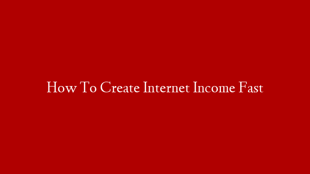 How To Create Internet Income Fast