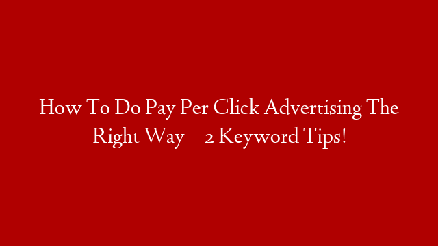 How To Do Pay Per Click Advertising The Right Way – 2 Keyword Tips!