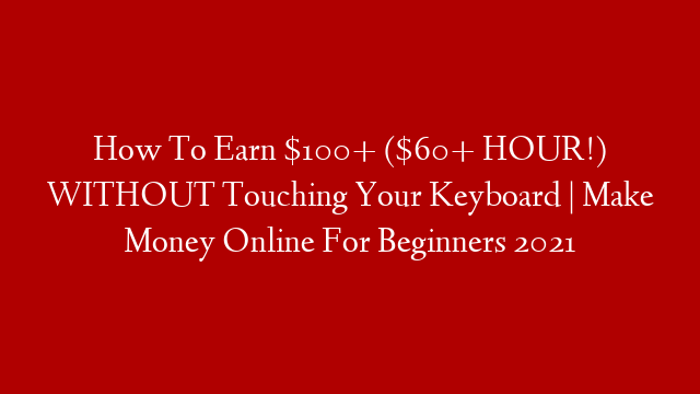 How To Earn $100+ ($60+ HOUR!) WITHOUT Touching Your Keyboard | Make Money Online For Beginners 2021