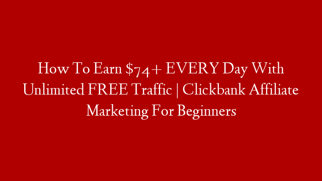 How To Earn $74+ EVERY Day With Unlimited FREE Traffic | Clickbank Affiliate Marketing For Beginners