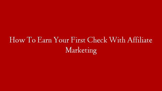 How To Earn Your First Check With Affiliate Marketing