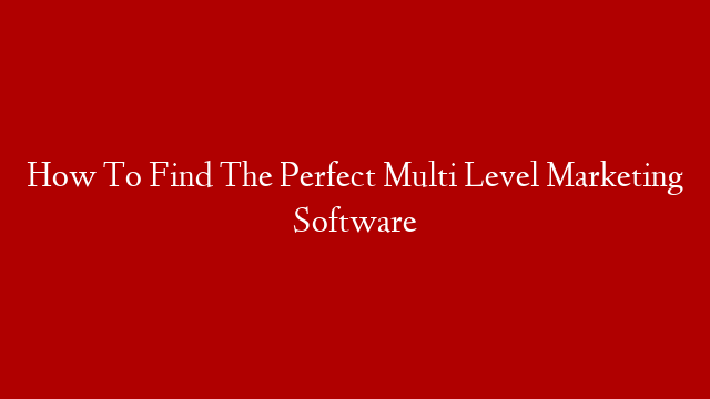 How To Find The Perfect Multi Level Marketing Software