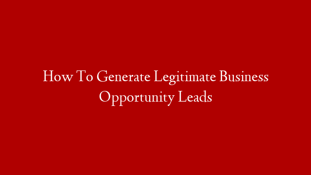 How To Generate Legitimate Business Opportunity Leads