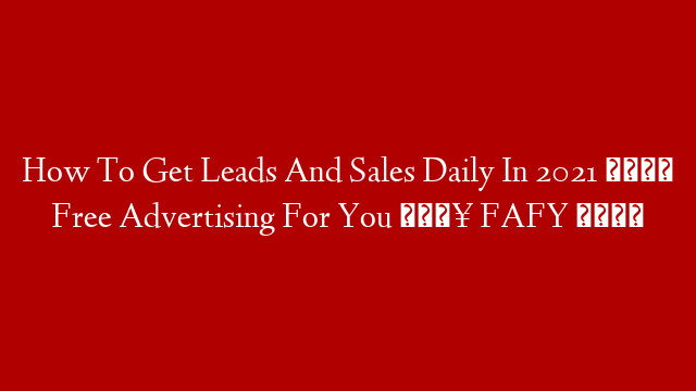 How To Get Leads And Sales Daily In 2021 💵 Free Advertising For You 🔥 FAFY 📰