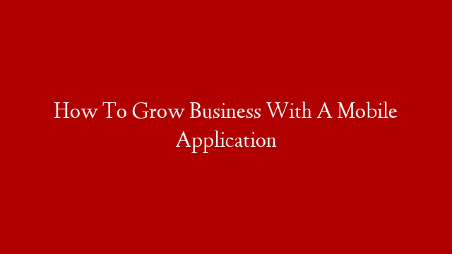 How To Grow Business With A Mobile Application