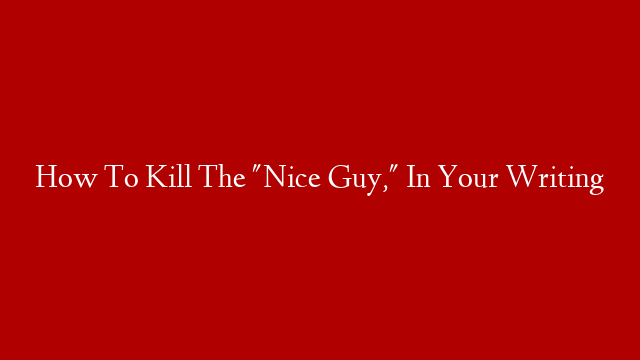 How To Kill The "Nice Guy," In Your Writing