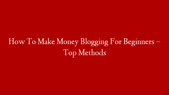 How To Make Money Blogging For Beginners – Top Methods post thumbnail image