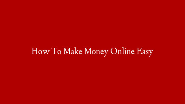 How To Make Money Online Easy