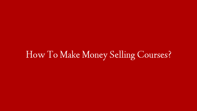 How To Make Money Selling Courses?