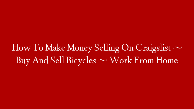 How To Make Money Selling On Craigslist ~ Buy And Sell Bicycles ~ Work From Home