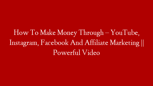 How To Make Money Through – YouTube, Instagram, Facebook And Affiliate Marketing || Powerful Video