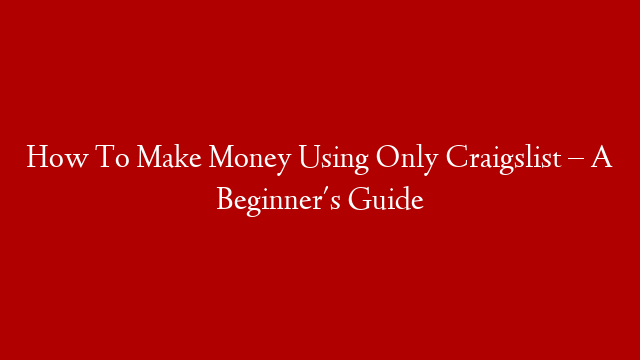 How To Make Money Using Only Craigslist – A Beginner's Guide