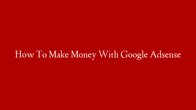 How To Make Money With Google Adsense