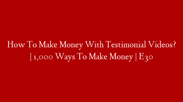 How To Make Money With Testimonial Videos? | 1,000 Ways To Make Money | E30 post thumbnail image
