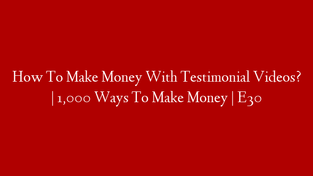 How To Make Money With Testimonial Videos? | 1,000 Ways To Make Money | E30