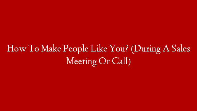 How To Make People Like You? (During A Sales Meeting Or Call)