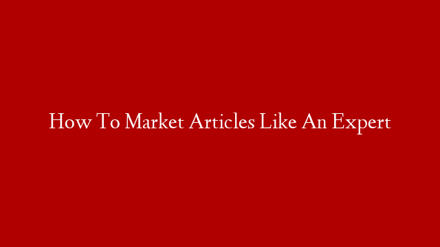 How To Market Articles Like An Expert