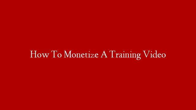 How To Monetize A Training Video