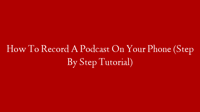 How To Record A Podcast On Your Phone (Step By Step Tutorial)