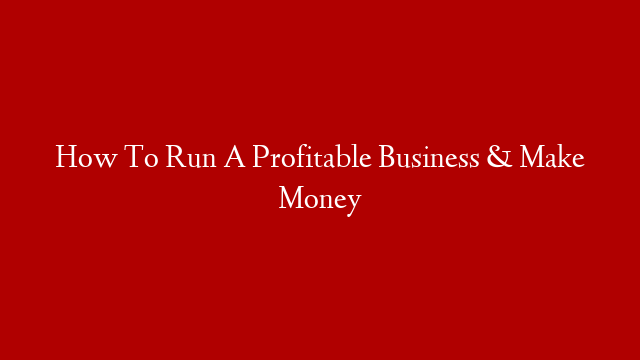 How To Run A Profitable Business & Make Money