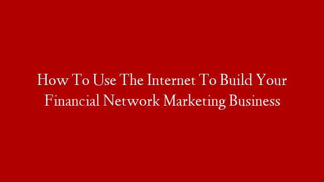 How To Use The Internet To Build Your Financial Network Marketing Business post thumbnail image