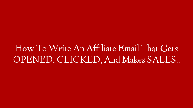 How To Write An Affiliate Email That Gets OPENED, CLICKED, And Makes SALES..